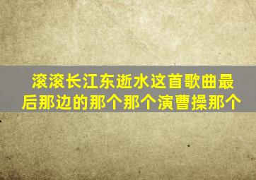 滚滚长江东逝水这首歌曲最后那边的那个那个演曹操那个