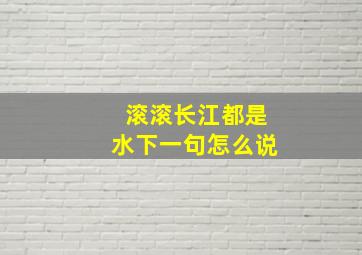 滚滚长江都是水下一句怎么说