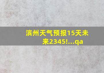 滨州天气预报15天未来2345!...qa