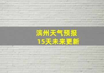 滨州天气预报15天未来更新