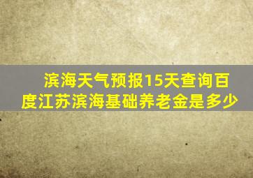 滨海天气预报15天查询百度江苏滨海基础养老金是多少