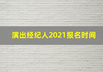 演出经纪人2021报名时间