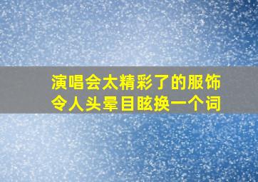 演唱会太精彩了的服饰令人头晕目眩换一个词