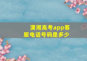 潇湘高考app客服电话号码是多少