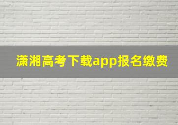 潇湘高考下载app报名缴费