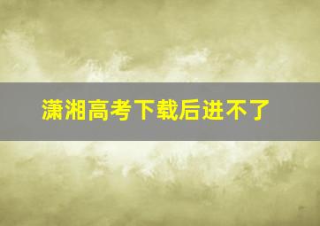 潇湘高考下载后进不了