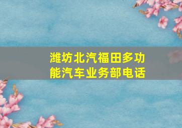 潍坊北汽福田多功能汽车业务部电话