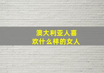 澳大利亚人喜欢什么样的女人