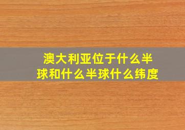 澳大利亚位于什么半球和什么半球什么纬度