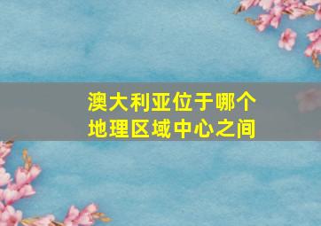 澳大利亚位于哪个地理区域中心之间