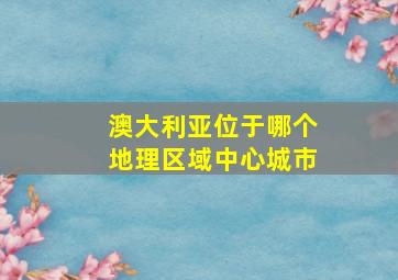 澳大利亚位于哪个地理区域中心城市