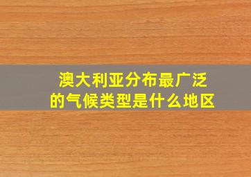 澳大利亚分布最广泛的气候类型是什么地区