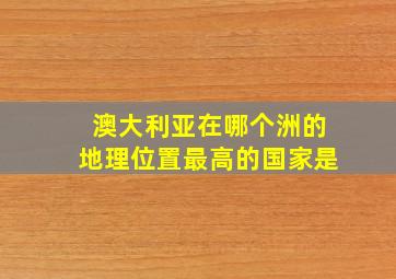 澳大利亚在哪个洲的地理位置最高的国家是