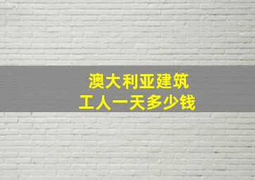 澳大利亚建筑工人一天多少钱