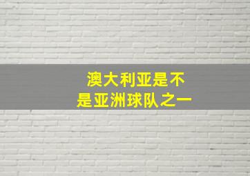 澳大利亚是不是亚洲球队之一