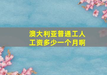 澳大利亚普通工人工资多少一个月啊