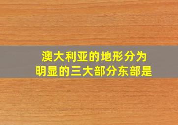 澳大利亚的地形分为明显的三大部分东部是