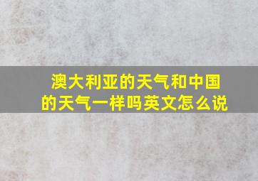 澳大利亚的天气和中国的天气一样吗英文怎么说