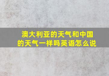 澳大利亚的天气和中国的天气一样吗英语怎么说