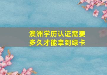 澳洲学历认证需要多久才能拿到绿卡