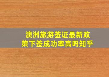 澳洲旅游签证最新政策下签成功率高吗知乎