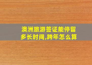 澳洲旅游签证能停留多长时间,跨年怎么算