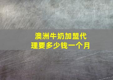 澳洲牛奶加盟代理要多少钱一个月