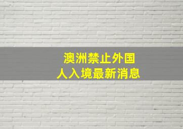 澳洲禁止外国人入境最新消息