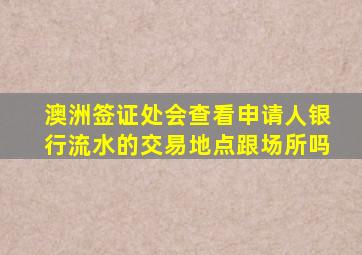 澳洲签证处会查看申请人银行流水的交易地点跟场所吗