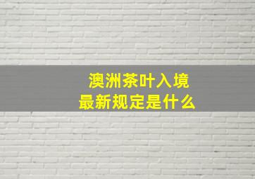 澳洲茶叶入境最新规定是什么