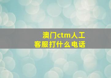 澳门ctm人工客服打什么电话