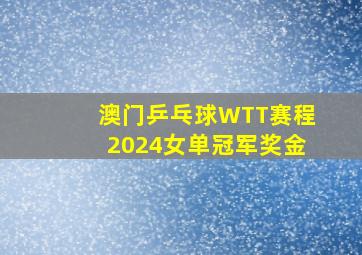 澳门乒乓球WTT赛程2024女单冠军奖金