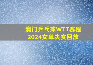 澳门乒乓球WTT赛程2024女单决赛回放