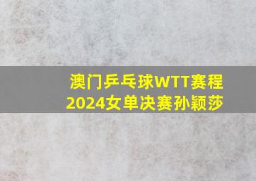 澳门乒乓球WTT赛程2024女单决赛孙颖莎