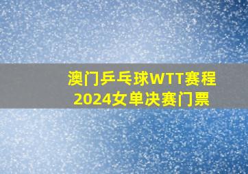 澳门乒乓球WTT赛程2024女单决赛门票