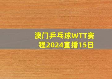 澳门乒乓球WTT赛程2024直播15日