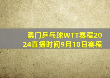 澳门乒乓球WTT赛程2024直播时间9月10日赛程