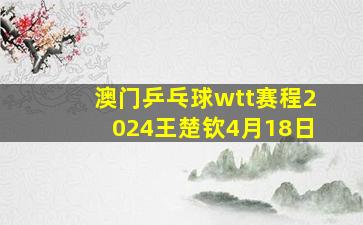 澳门乒乓球wtt赛程2024王楚钦4月18日