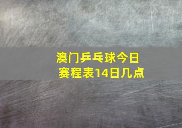 澳门乒乓球今日赛程表14日几点