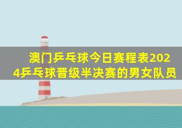 澳门乒乓球今日赛程表2024乒乓球晋级半决赛的男女队员