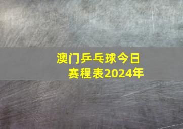 澳门乒乓球今日赛程表2024年