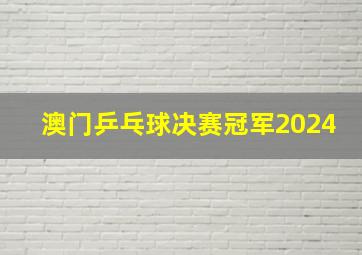 澳门乒乓球决赛冠军2024