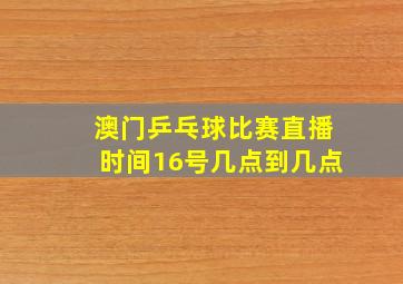 澳门乒乓球比赛直播时间16号几点到几点