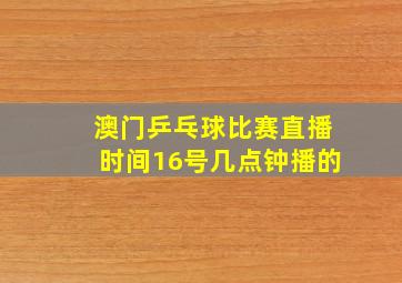 澳门乒乓球比赛直播时间16号几点钟播的