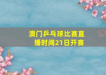 澳门乒乓球比赛直播时间21日开赛