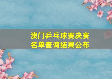 澳门乒乓球赛决赛名单查询结果公布