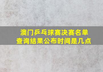 澳门乒乓球赛决赛名单查询结果公布时间是几点