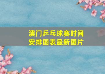 澳门乒乓球赛时间安排图表最新图片