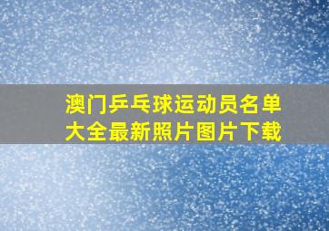 澳门乒乓球运动员名单大全最新照片图片下载