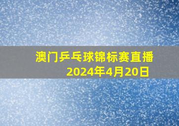 澳门乒乓球锦标赛直播2024年4月20日